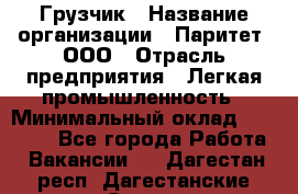 Грузчик › Название организации ­ Паритет, ООО › Отрасль предприятия ­ Легкая промышленность › Минимальный оклад ­ 25 000 - Все города Работа » Вакансии   . Дагестан респ.,Дагестанские Огни г.